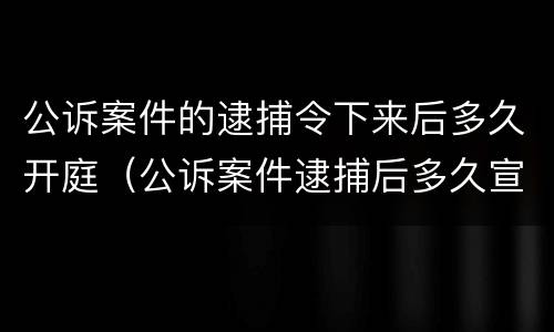 公诉案件的逮捕令下来后多久开庭（公诉案件逮捕后多久宣判）