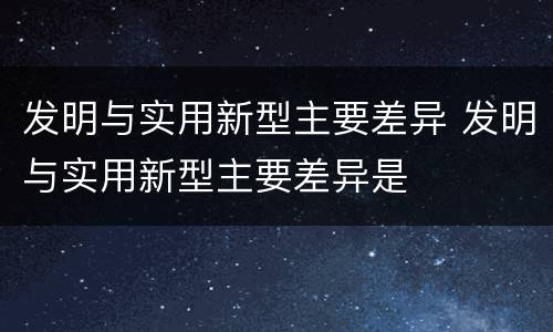 发明与实用新型主要差异 发明与实用新型主要差异是