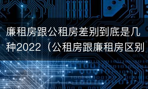 廉租房跟公租房差别到底是几种2022（公租房跟廉租房区别）