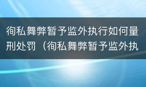 徇私舞弊暂予监外执行如何量刑处罚（徇私舞弊暂予监外执行如何量刑处罚案例）