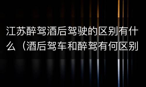 江苏醉驾酒后驾驶的区别有什么（酒后驾车和醉驾有何区别）