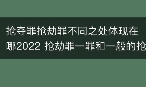 抢夺罪抢劫罪不同之处体现在哪2022 抢劫罪一罪和一般的抢劫罪