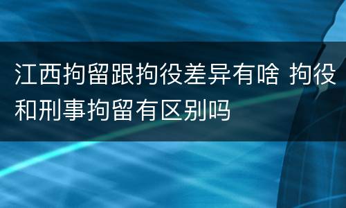 江西拘留跟拘役差异有啥 拘役和刑事拘留有区别吗