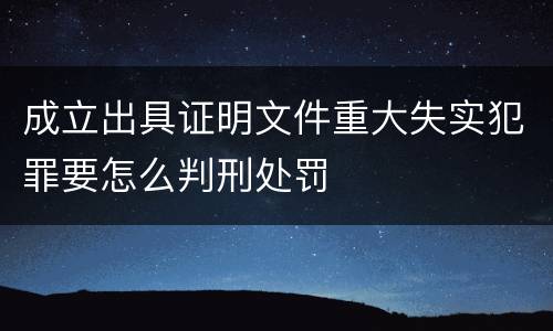 成立出具证明文件重大失实犯罪要怎么判刑处罚