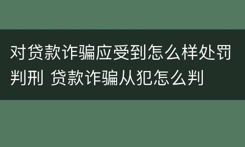 对贷款诈骗应受到怎么样处罚判刑 贷款诈骗从犯怎么判