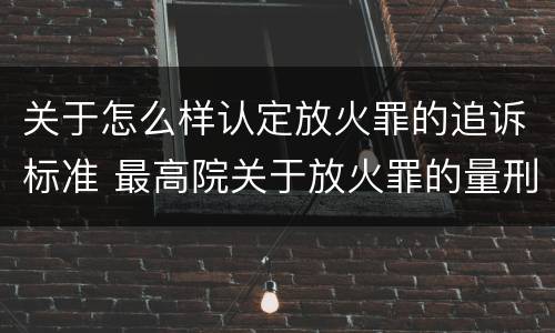 关于怎么样认定放火罪的追诉标准 最高院关于放火罪的量刑标准