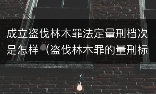 成立盗伐林木罪法定量刑档次是怎样（盗伐林木罪的量刑标准）