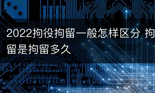 2022拘役拘留一般怎样区分 拘留是拘留多久