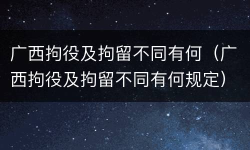 广西拘役及拘留不同有何（广西拘役及拘留不同有何规定）