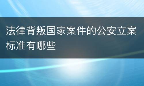 法律背叛国家案件的公安立案标准有哪些