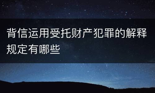 背信运用受托财产犯罪的解释规定有哪些