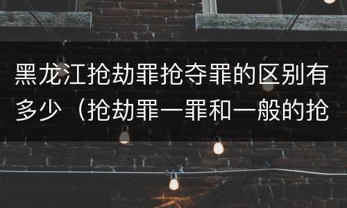 黑龙江抢劫罪抢夺罪的区别有多少（抢劫罪一罪和一般的抢劫罪）