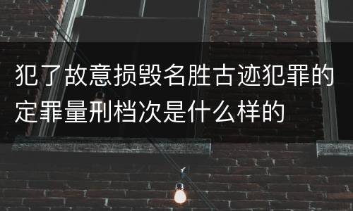 犯了故意损毁名胜古迹犯罪的定罪量刑档次是什么样的