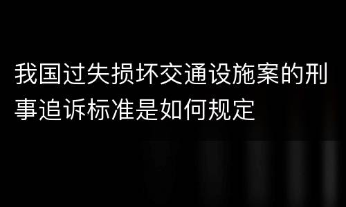 我国过失损坏交通设施案的刑事追诉标准是如何规定