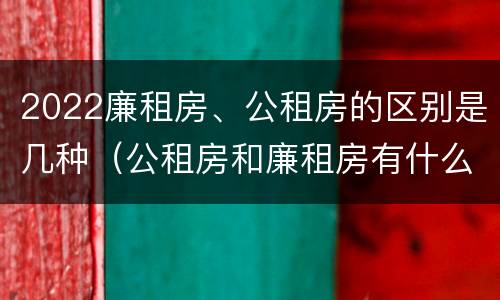 2022廉租房、公租房的区别是几种（公租房和廉租房有什么区别?2019年的）