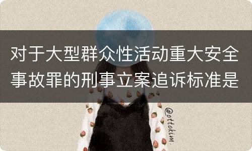 对于大型群众性活动重大安全事故罪的刑事立案追诉标准是怎样的