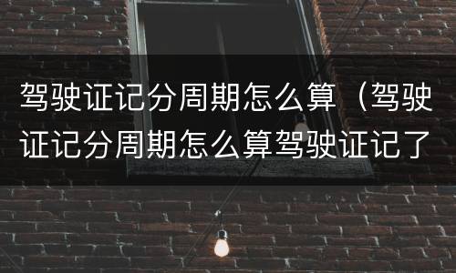 驾驶证记分周期怎么算（驾驶证记分周期怎么算驾驶证记了14分）