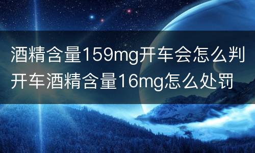 酒精含量159mg开车会怎么判 开车酒精含量16mg怎么处罚