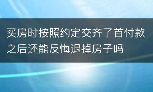 买房时按照约定交齐了首付款之后还能反悔退掉房子吗