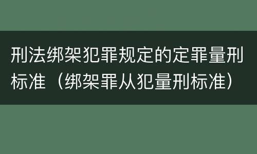 刑法绑架犯罪规定的定罪量刑标准（绑架罪从犯量刑标准）