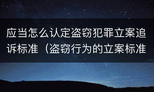 应当怎么认定盗窃犯罪立案追诉标准（盗窃行为的立案标准）