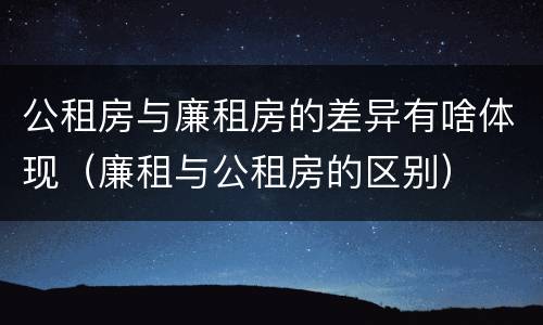 公租房与廉租房的差异有啥体现（廉租与公租房的区别）