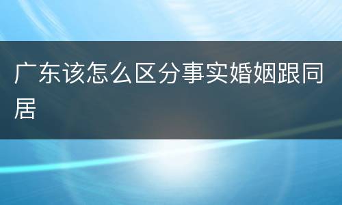 广东该怎么区分事实婚姻跟同居