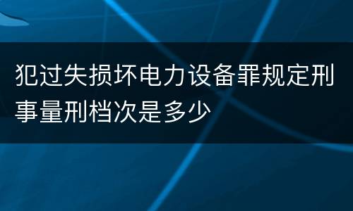 犯过失损坏电力设备罪规定刑事量刑档次是多少