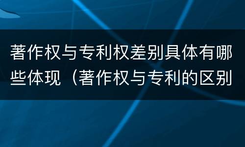 著作权与专利权差别具体有哪些体现（著作权与专利的区别）