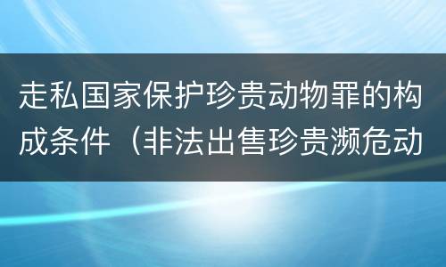 走私国家保护珍贵动物罪的构成条件（非法出售珍贵濒危动物罪法条）