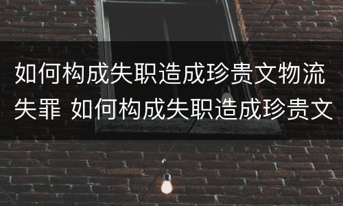 如何构成失职造成珍贵文物流失罪 如何构成失职造成珍贵文物流失罪的标准