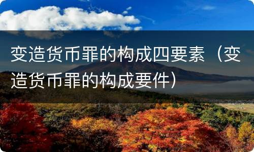 变造货币罪的构成四要素（变造货币罪的构成要件）