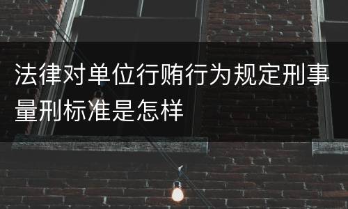 法律对单位行贿行为规定刑事量刑标准是怎样