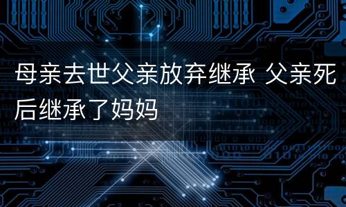 母亲去世父亲放弃继承 父亲死后继承了妈妈