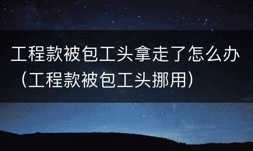 工程款被包工头拿走了怎么办（工程款被包工头挪用）