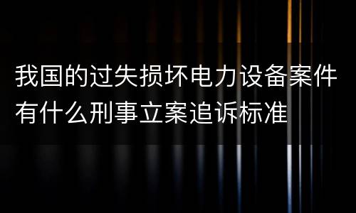 我国的过失损坏电力设备案件有什么刑事立案追诉标准