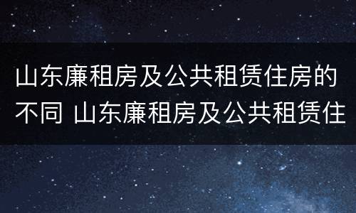 山东廉租房及公共租赁住房的不同 山东廉租房及公共租赁住房的不同类型