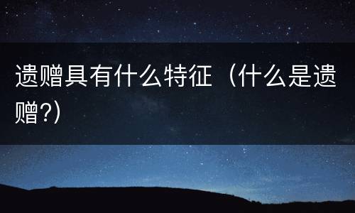 遗赠具有什么特征（什么是遗赠?）