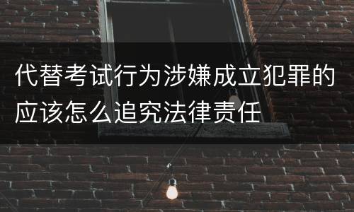 代替考试行为涉嫌成立犯罪的应该怎么追究法律责任