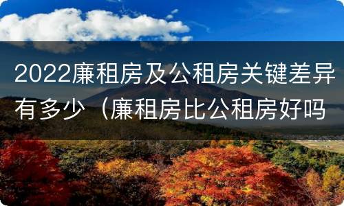 2022廉租房及公租房关键差异有多少（廉租房比公租房好吗）