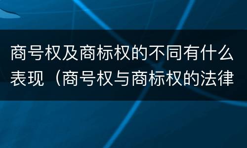 商号权及商标权的不同有什么表现（商号权与商标权的法律冲突与解决）