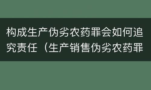 构成生产伪劣农药罪会如何追究责任（生产销售伪劣农药罪）