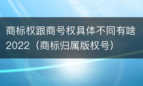 商标权跟商号权具体不同有啥2022（商标归属版权号）
