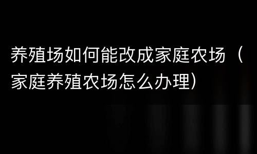 养殖场如何能改成家庭农场（家庭养殖农场怎么办理）
