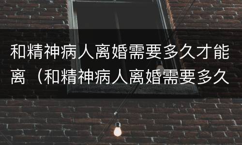 和精神病人离婚需要多久才能离（和精神病人离婚需要多久才能离开）