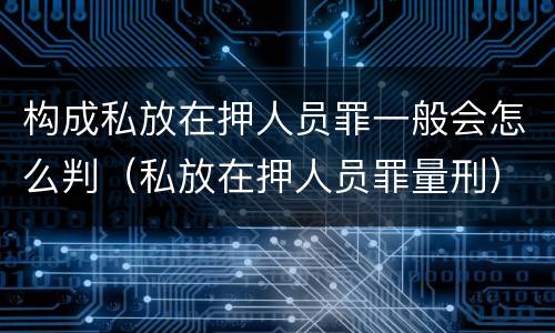 构成私放在押人员罪一般会怎么判（私放在押人员罪量刑）