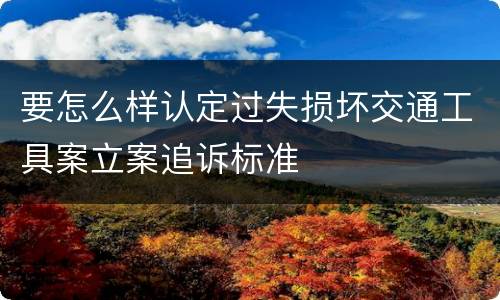 要怎么样认定过失损坏交通工具案立案追诉标准