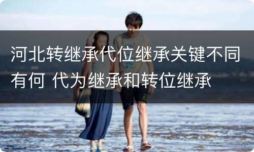 河北转继承代位继承关键不同有何 代为继承和转位继承