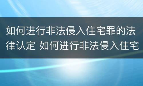 如何进行非法侵入住宅罪的法律认定 如何进行非法侵入住宅罪的法律认定和认定