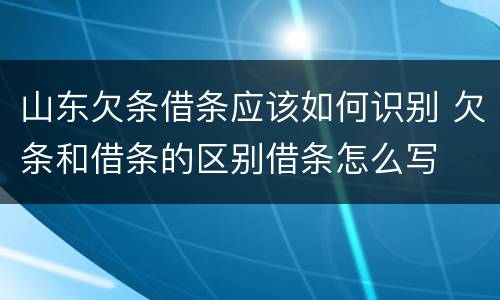 山东欠条借条应该如何识别 欠条和借条的区别借条怎么写